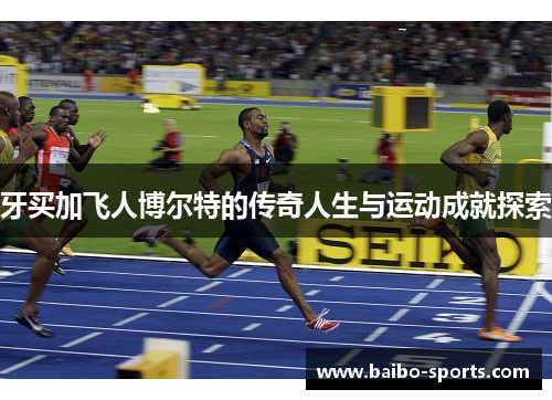牙买加飞人博尔特的传奇人生与运动成就探索