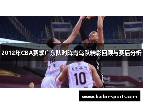 2012年CBA赛季广东队对阵青岛队精彩回顾与赛后分析