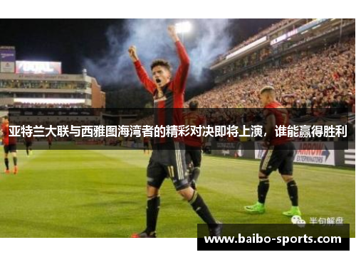 亚特兰大联与西雅图海湾者的精彩对决即将上演，谁能赢得胜利