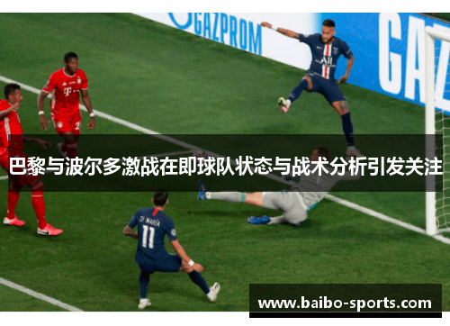 巴黎与波尔多激战在即球队状态与战术分析引发关注