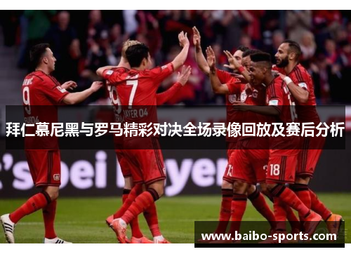 拜仁慕尼黑与罗马精彩对决全场录像回放及赛后分析